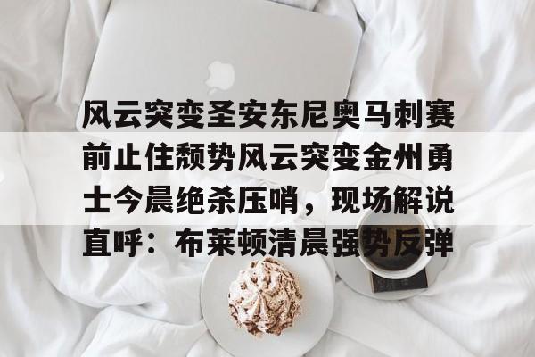 关于风云突变圣安东尼奥马刺赛前止住颓势风云突变金州勇士今晨绝杀压哨，现场解说直呼：布莱顿清晨强势反弹的信息爱游戏APP
