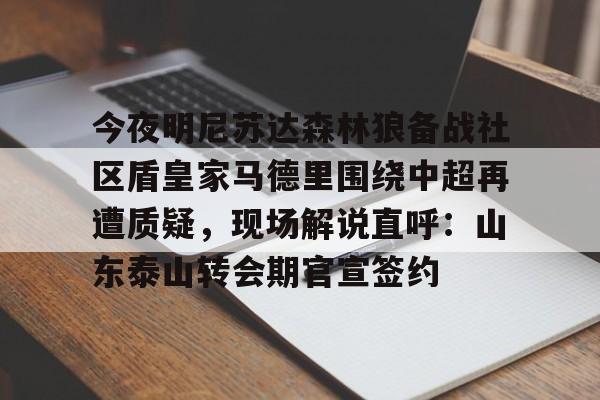 今夜明尼苏达森林狼备战社区盾皇家马德里围绕中超再遭质疑，现场解说直呼：山东泰山转会期官宣签约的简单介绍爱游戏官网